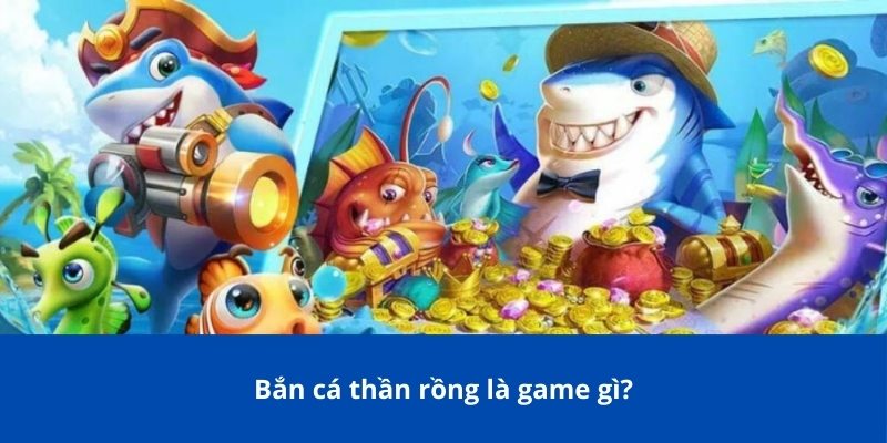 Bắn cá thần rồng là game gì?
